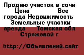 Продаю участок в сочи › Цена ­ 700 000 - Все города Недвижимость » Земельные участки аренда   . Томская обл.,Стрежевой г.